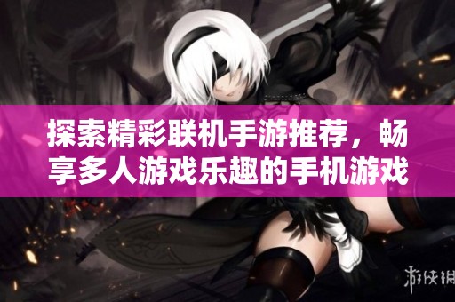 探索精彩联机手游推荐，畅享多人游戏乐趣的手机游戏大全