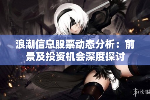 浪潮信息股票动态分析：前景及投资机会深度探讨