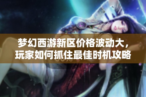 梦幻西游新区价格波动大，玩家如何抓住最佳时机攻略