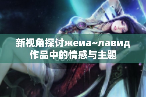 新视角探讨жеиа~лавид作品中的情感与主题