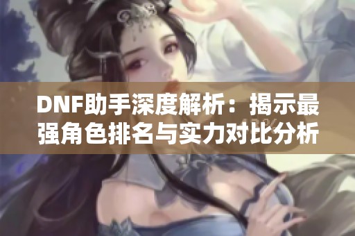 DNF助手深度解析：揭示最强角色排名与实力对比分析
