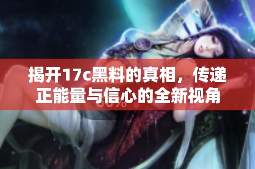 揭开17c黑料的真相，传递正能量与信心的全新视角