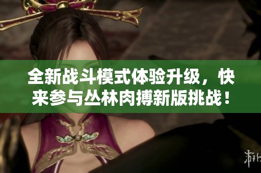 全新战斗模式体验升级，快来参与丛林肉搏新版挑战！