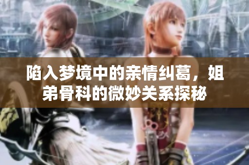陷入梦境中的亲情纠葛，姐弟骨科的微妙关系探秘