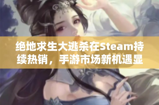 绝地求生大逃杀在Steam持续热销，手游市场新机遇显现