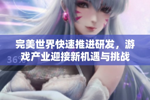 完美世界快速推进研发，游戏产业迎接新机遇与挑战