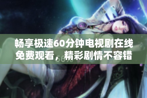 畅享极速60分钟电视剧在线免费观看，精彩剧情不容错过