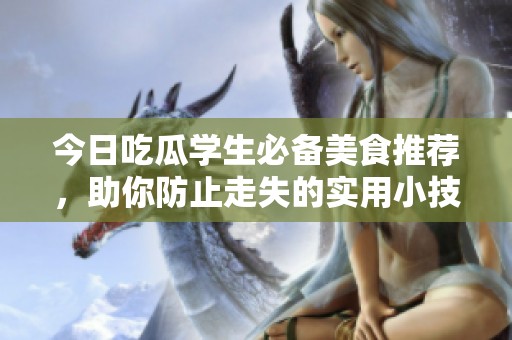 今日吃瓜学生必备美食推荐，助你防止走失的实用小技巧
