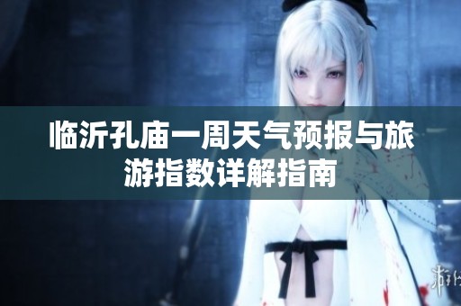 临沂孔庙一周天气预报与旅游指数详解指南