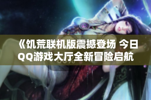 《饥荒联机版震撼登场 今日QQ游戏大厅全新冒险启航》