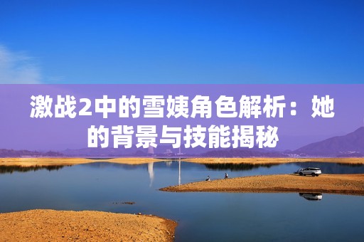 激战2中的雪姨角色解析：她的背景与技能揭秘