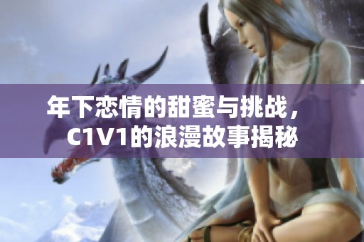 年下恋情的甜蜜与挑战， C1V1的浪漫故事揭秘