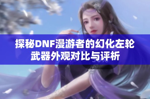 探秘DNF漫游者的幻化左轮武器外观对比与评析