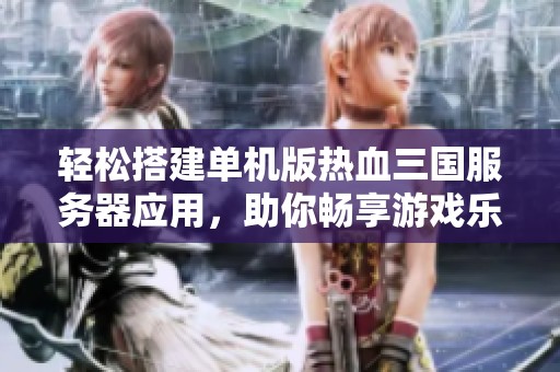 轻松搭建单机版热血三国服务器应用，助你畅享游戏乐趣