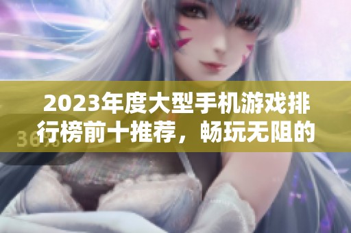 2023年度大型手机游戏排行榜前十推荐，畅玩无阻的精彩体验！