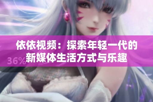 依依视频：探索年轻一代的新媒体生活方式与乐趣