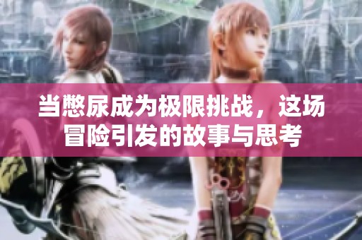 当憋尿成为极限挑战，这场冒险引发的故事与思考