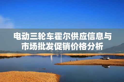 电动三轮车霍尔供应信息与市场批发促销价格分析