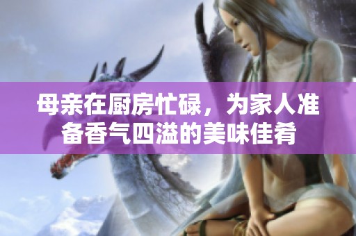 母亲在厨房忙碌，为家人准备香气四溢的美味佳肴