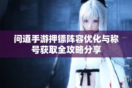 问道手游押镖阵容优化与称号获取全攻略分享