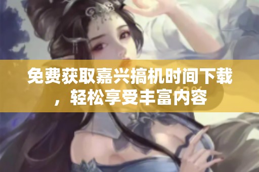 免费获取嘉兴搞机时间下载，轻松享受丰富内容