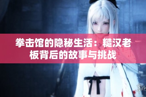 拳击馆的隐秘生活：糙汉老板背后的故事与挑战