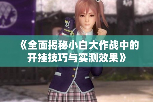《全面揭秘小白大作战中的开挂技巧与实测效果》