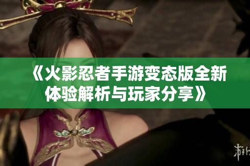 《火影忍者手游变态版全新体验解析与玩家分享》