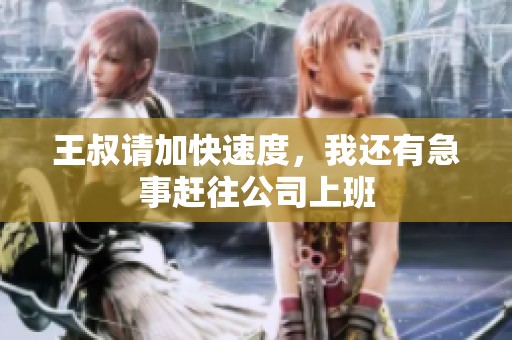 王叔请加快速度，我还有急事赶往公司上班