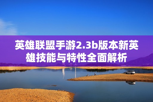 英雄联盟手游2.3b版本新英雄技能与特性全面解析