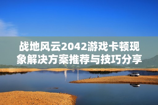 战地风云2042游戏卡顿现象解决方案推荐与技巧分享