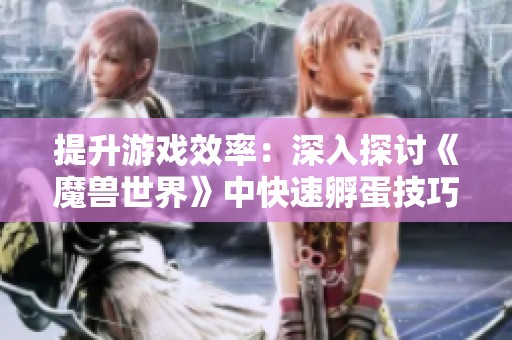 提升游戏效率：深入探讨《魔兽世界》中快速孵蛋技巧与控制方法