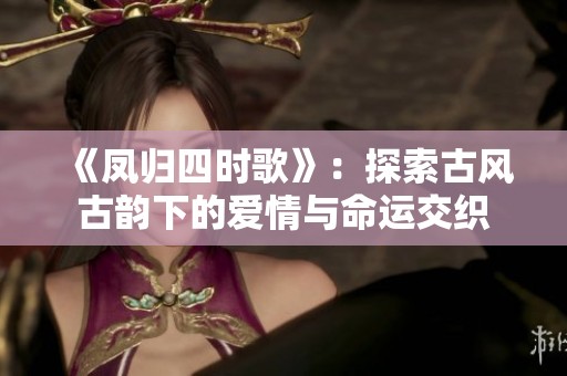 《凤归四时歌》：探索古风古韵下的爱情与命运交织