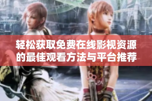 轻松获取免费在线影视资源的最佳观看方法与平台推荐