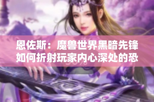 恩佐斯：魔兽世界黑暗先锋如何折射玩家内心深处的恐惧与渴望