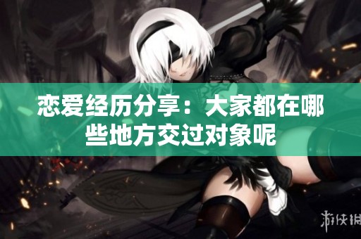 恋爱经历分享：大家都在哪些地方交过对象呢