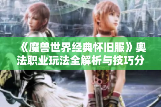 《魔兽世界经典怀旧服》奥法职业玩法全解析与技巧分享