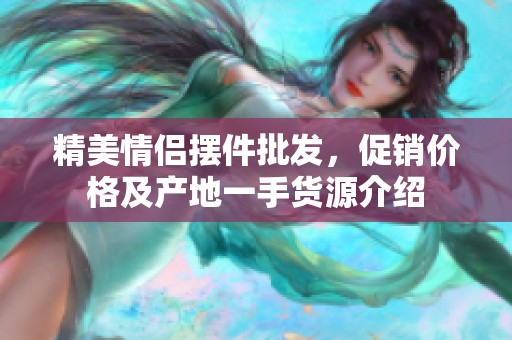 精美情侣摆件批发，促销价格及产地一手货源介绍