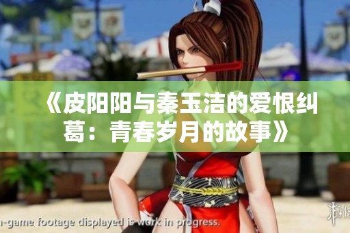 《皮阳阳与秦玉洁的爱恨纠葛：青春岁月的故事》