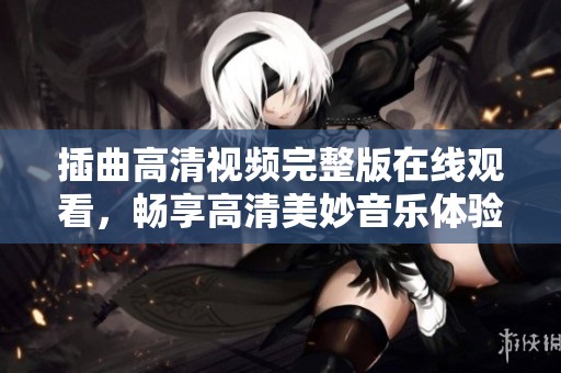 插曲高清视频完整版在线观看，畅享高清美妙音乐体验
