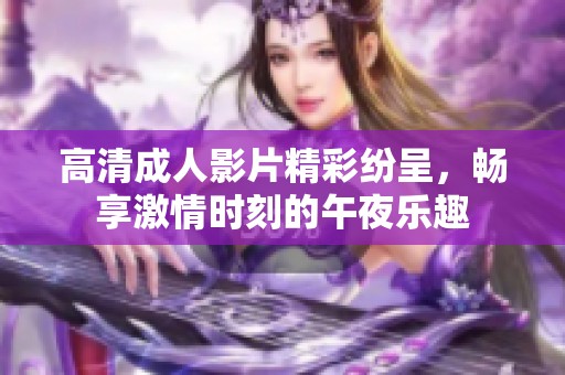 高清成人影片精彩纷呈，畅享激情时刻的午夜乐趣