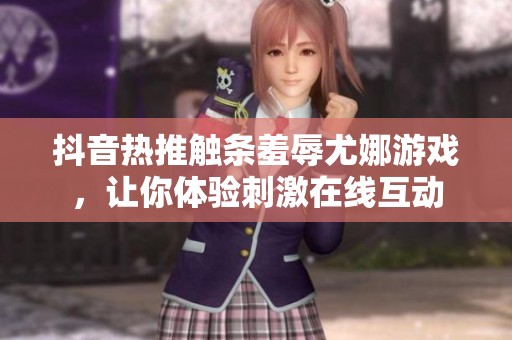 抖音热推触条羞辱尤娜游戏，让你体验刺激在线互动