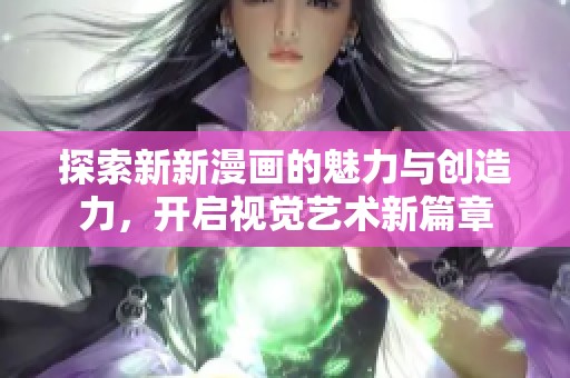 探索新新漫画的魅力与创造力，开启视觉艺术新篇章