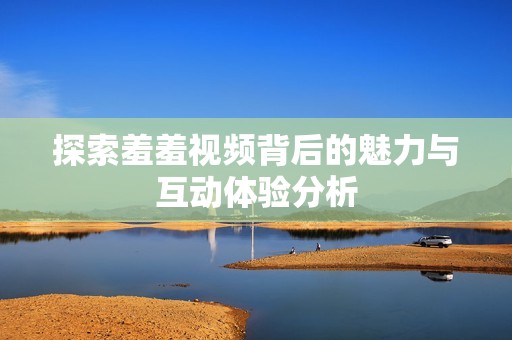 探索羞羞视频背后的魅力与互动体验分析