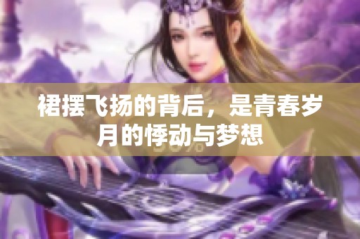 裙摆飞扬的背后，是青春岁月的悸动与梦想