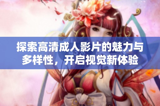 探索高清成人影片的魅力与多样性，开启视觉新体验