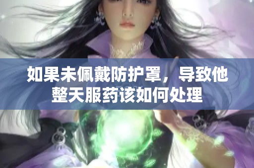 如果未佩戴防护罩，导致他整天服药该如何处理