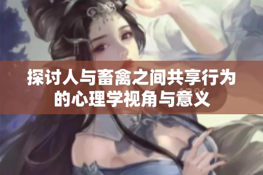 探讨人与畜禽之间共享行为的心理学视角与意义