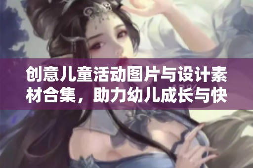 创意儿童活动图片与设计素材合集，助力幼儿成长与快乐探索