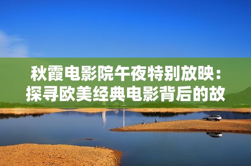 秋霞电影院午夜特别放映：探寻欧美经典电影背后的故事